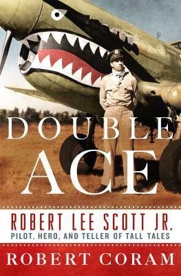 Double Ace: The Life of Robert Lee Scott Jr., Pilot, Hero, and Teller of Tall Tales by Robert Coram