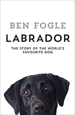 Labrador: The Story of the World’s Favourite Dog by Ben Fogle