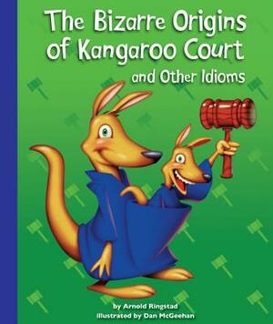 The Bizarre Origins of Kangaroo Court and Other Idioms by Arnold Ringstad