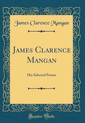 James Clarence Mangan: His Selected Poems (Classic Reprint) by James Clarence Mangan