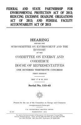 Federal and State Partnership for Environmental Protection Act of 2013; Reducing Excessive Deadline Obligations Act of 2013; and Federal Facility Acco by United States Congress, Committee on Energy and Commerce, United States House of Representatives