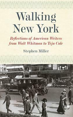 Walking New York: Reflections of American Writers from Walt Whitman to Teju Cole by Stephen Miller