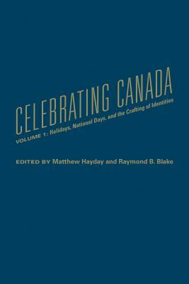 Celebrating Canada: Holidays, National Days, and the Crafting of Identities by Matthew Hayday, Raymond B. Blake