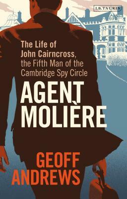 Agent Molière: The Life of John Cairncross, the Fifth Man of the Cambridge Spy Circle by Geoff Andrews