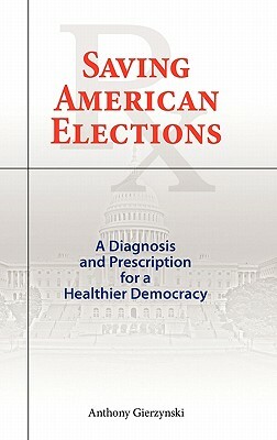 Saving American Elections: A Diagnosis and Prescription for a Healthier Democracy by Anthony Gierzynski