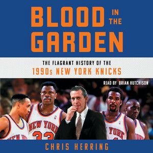 Blood in the Garden: The Flagrant History of the 1990s New York Knicks by Chris Herring