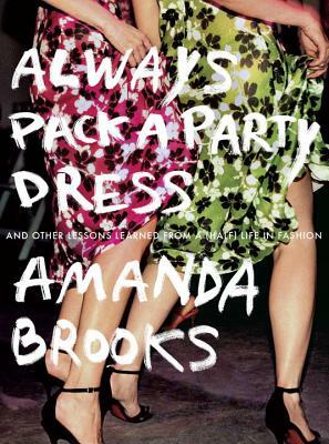 Always Pack a Party Dress: And Other Lessons Learned from a (Half) Life in Fashion by Amanda Brooks