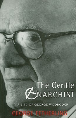 The Gentle Anarchist: A Life of George Woodcock by George Fetherling
