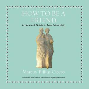 How to Be a Friend: An Ancient Guide to True Friendship by Marcus Tullius Cicero