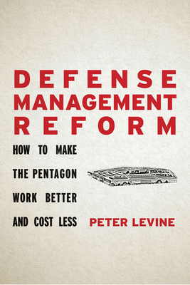 Defense Management Reform: How to Make the Pentagon Work Better and Cost Less by Peter Levine