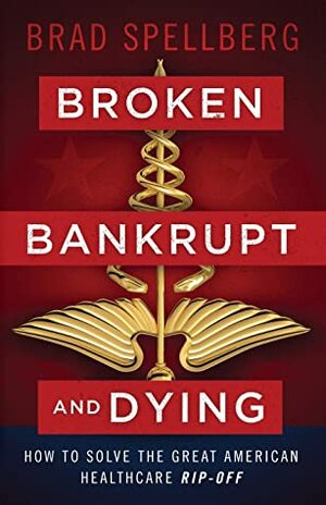 Broken, Bankrupt, and Dying: How to Solve the Great American Healthcare Rip-off by Brad Spellberg