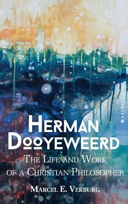 Herman Dooyeweerd: The Life and Work of a Christian Philosopher by Marcel E. Verberg