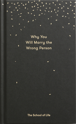 Why You Will Marry the Wrong Person: A Pessimist's Guide to Marriage, Offering Insight, Practical Advice, and Consolation. by The School of Life