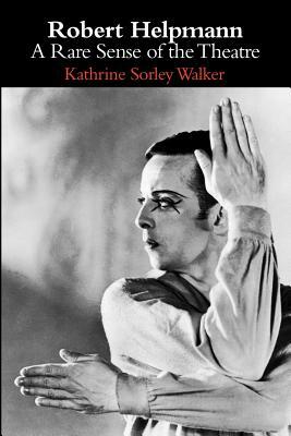 Robert Helpmann: A Rare Sense of the Theatre by Kathrine Sorley Walker