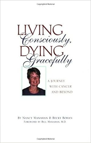 Living Consciously, Dying Gracefully - A Journey with Cancer and Beyond by Becky Bohan, Nancy Manahan