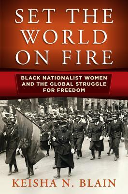 Set the World on Fire: Black Nationalist Women and the Global Struggle for Freedom by Keisha N. Blain