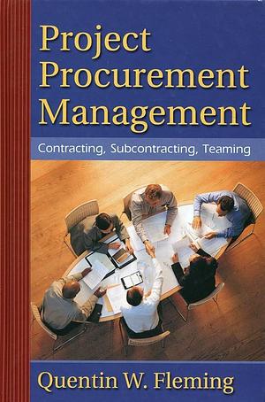 Project Procurement Management: Contracting, Subcontracting, Teaming by Quentin W. Fleming