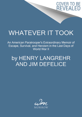 Whatever It Took: An American Paratrooper's Extraordinary Memoir of Escape, Survival, and Heroism in the Last Days of World War II by Jim DeFelice, Henry Langrehr