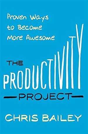 The Productivity Project: Proven Ways to Become More Awesome by Chris Bailey