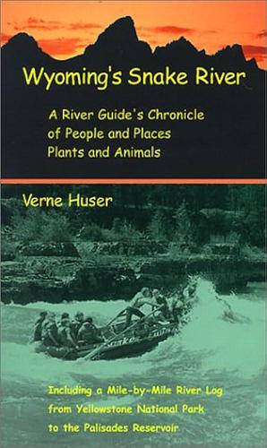 Wyoming's Snake River: A River Guide's Chronicle of People and Places, Plants and Animals : Including a Mile-by-mile River Log from Yellowstone National Park to the Palisades Reservoir by Verne Huser