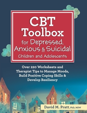 CBT Toolbox for Depressed, Anxious & Suicidal Children and Adolescents: Over 220 Worksheets and Therapist Tips to Manage Moods, Build Positive Coping by David Pratt