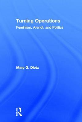 Turning Operations: Feminism, Arendt, Politics by Mary Dietz
