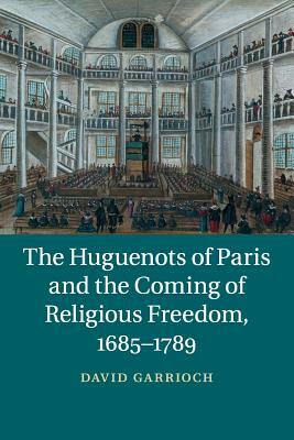 The Huguenots of Paris and the Coming of Religious Freedom, 1685-1789 by David Garrioch