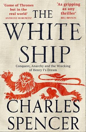 The White Ship: Conquest, Anarchy and the Wrecking of Henry I's Dream by Charles Spencer