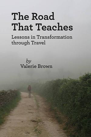 The Road that Teaches: Lessons in Transformation through Travel by Valerie Brown