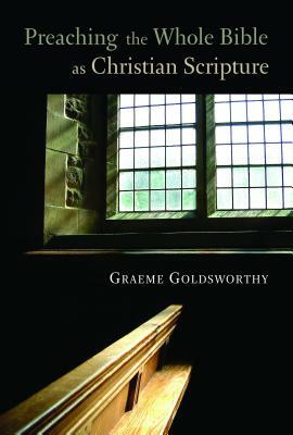 Preaching the Whole Bible as Christian Scripture: The Application of Biblical Theology to Expository Preaching by Graeme Goldsworthy