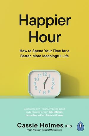 Happier Hour: How to Spend Your Time for a Better, More Meaningful Life by Cassie Holmes