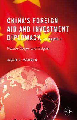 China's Foreign Aid and Investment Diplomacy, Volume I: Nature, Scope, and Origins by John F. Copper