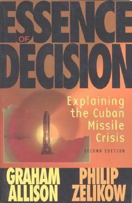 Essence of Decision: Explaining the Cuban Missile Crisis by Graham T. Allison, Philip Zelikow