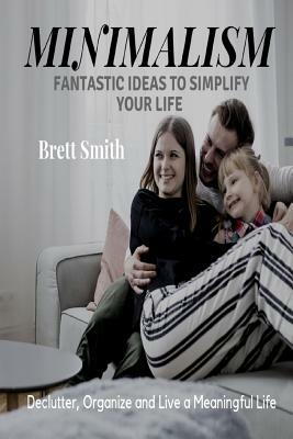 Minimalism: Fantastic Ideas to Simplify Your Life - Declutter, Organize and Live a Meaningful Life by Brett Smith