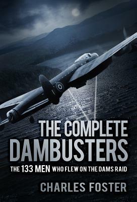 The Complete Dambusters: The 133 Men Who Flew on the Dams Raid by Charles Foster