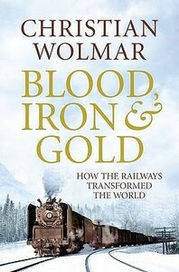 Blood, Iron And Gold: How The Railways Transformed The World by Christian Wolmar