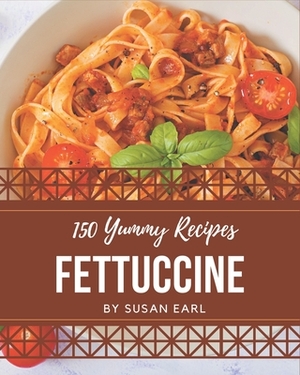 150 Yummy Fettuccine Recipes: Start a New Cooking Chapter with Yummy Fettuccine Cookbook! by Susan Earl