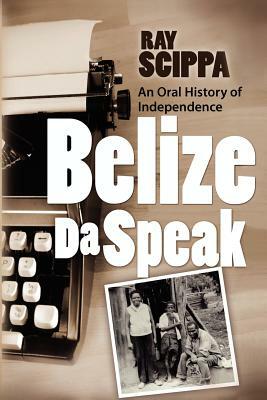 Belize Da Speak: An Oral History of Independence by Ray Scippa