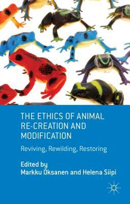 The Ethics of Animal Re-Creation and Modification: Reviving, Rewilding, Restoring by 