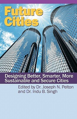 Future Cities: Designing Better, Smarter, More Sustainable and Secure Cities by Joseph N. Pelton, Indu Singh