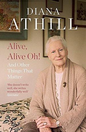 Alive, Alive Oh!: And Other Things that Matter by Diana Athill, Diana Athill