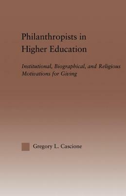 Philanthropists in Higher Education: Institutional, Biographical, and Religious Motivations for Giving by Gregory Cascione