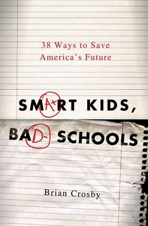Smart Kids, Bad Schools: 38 Ways to Save America's Future by Brian Crosby