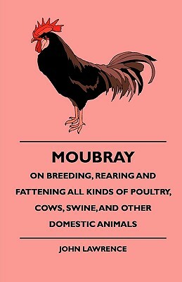 Moubray On Breeding, Rearing and Fattening All Kinds of Poultry, Cows, Swine, And Other Domestic Animals by John Lawrence