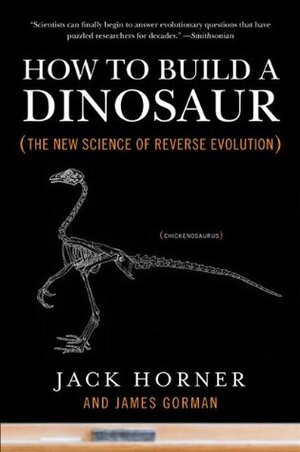 How to Build a Dinosaur: The New Science of Reverse Evolution by James Gorman, Jack Horner