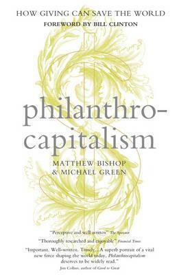 Philanthrocapitalism: How Giving Can Save The World by Matthew Bishop, Michael Green