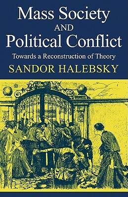 Mass Society and Political Conflict: Toward a Reconstruction of Theory by Sandor Halebsky, Halebsky