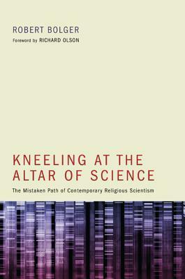 Kneeling at the Altar of Science: The Mistaken Path of Contemporary Religious Scientism by Richard Olson, Robert Bolger