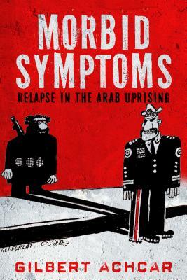 Morbid Symptoms: Relapse in the Arab Uprising by Gilbert Achcar