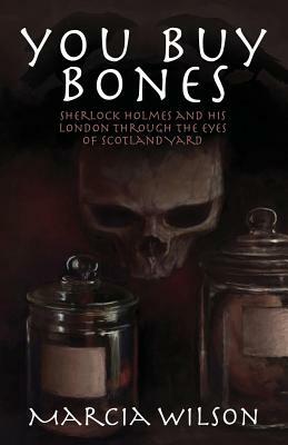 You Buy Bones: Sherlock Holmes and his London Through the Eyes of Scotland Yard by Marcia Wilson